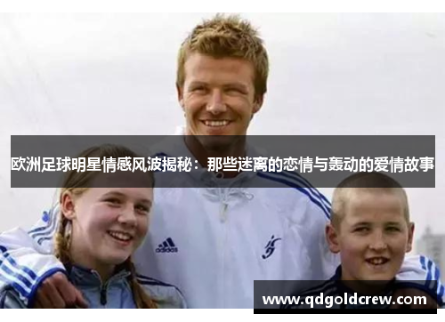 欧洲足球明星情感风波揭秘：那些迷离的恋情与轰动的爱情故事