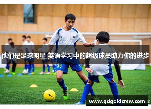 他们是足球明星 英语学习中的超级球员助力你的进步