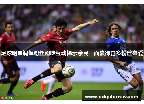 足球明星调侃粉丝趣味互动揭示亲民一面赢得更多粉丝喜爱