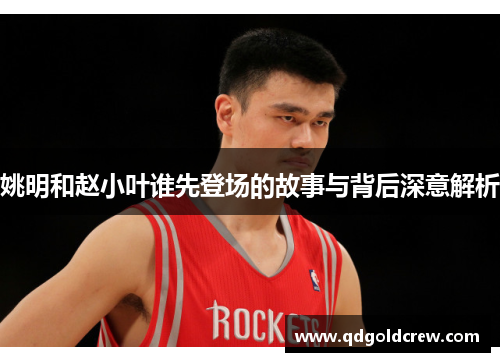 姚明和赵小叶谁先登场的故事与背后深意解析