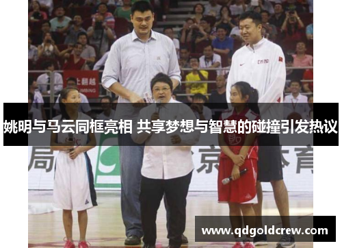 姚明与马云同框亮相 共享梦想与智慧的碰撞引发热议