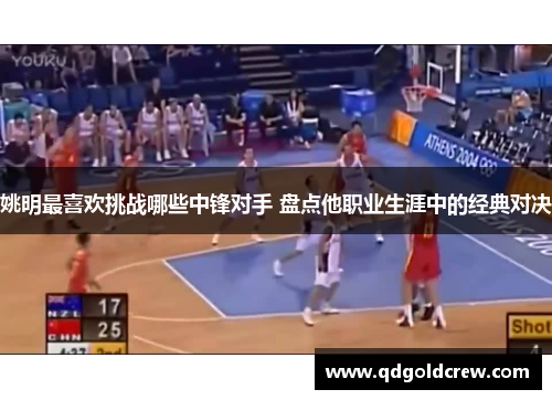 姚明最喜欢挑战哪些中锋对手 盘点他职业生涯中的经典对决