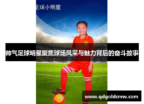 帅气足球明星聚焦球场风采与魅力背后的奋斗故事
