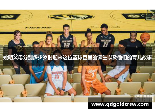 姚明父母分别多少岁时迎来这位篮球巨星的诞生以及他们的育儿故事