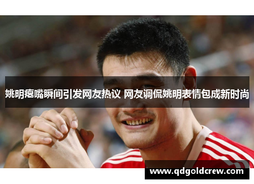 姚明瘪嘴瞬间引发网友热议 网友调侃姚明表情包成新时尚