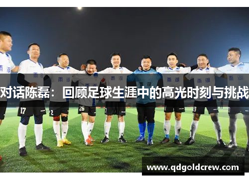 对话陈磊：回顾足球生涯中的高光时刻与挑战