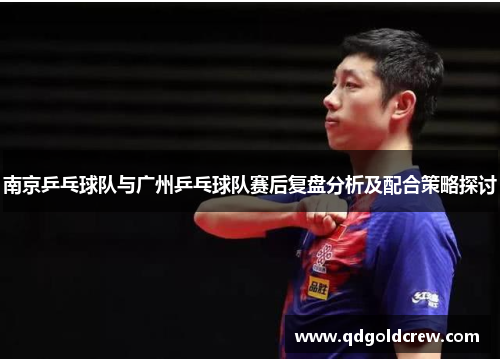 南京乒乓球队与广州乒乓球队赛后复盘分析及配合策略探讨