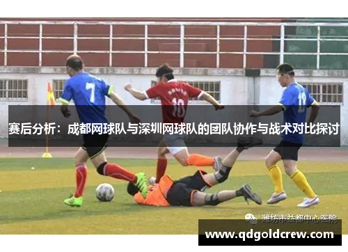 赛后分析：成都网球队与深圳网球队的团队协作与战术对比探讨
