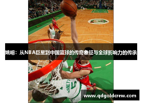 姚明：从NBA巨星到中国篮球的传奇象征与全球影响力的传承