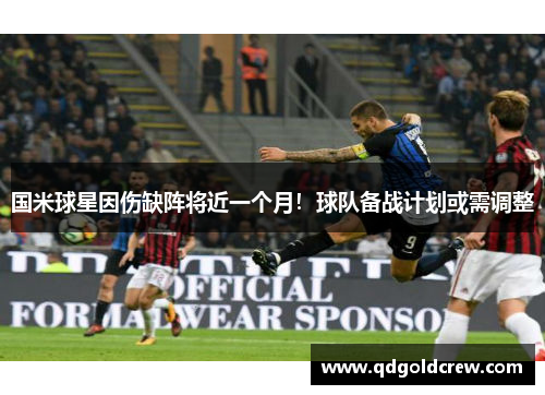 国米球星因伤缺阵将近一个月！球队备战计划或需调整