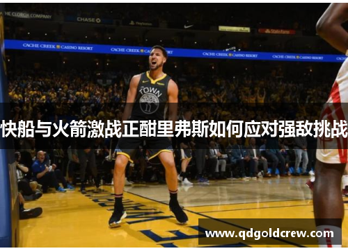 快船与火箭激战正酣里弗斯如何应对强敌挑战
