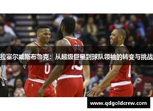 拉塞尔威斯布鲁克：从超级巨星到球队领袖的转变与挑战