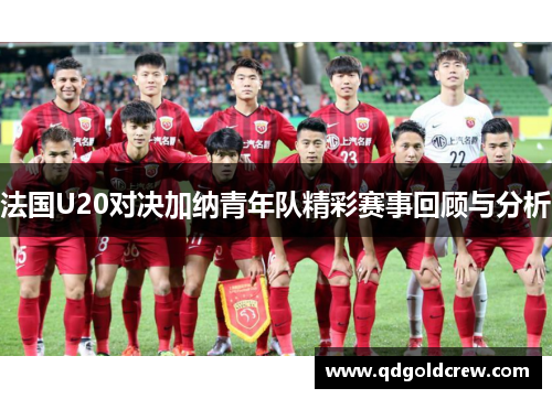 法国U20对决加纳青年队精彩赛事回顾与分析