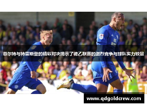 菲尔特与特雷斯登的精彩对决揭示了德乙联赛的激烈竞争与球队实力较量